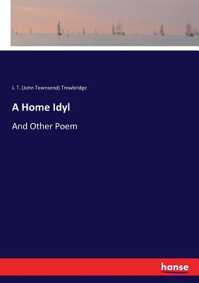 A Home Idyl: And Other Poem - Trowbridge, J T (John Townsend)