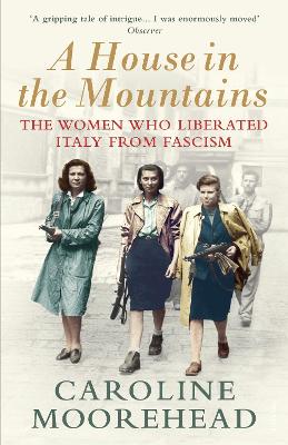 A House in the Mountains: The Women Who Liberated Italy from Fascism - Moorehead, Caroline