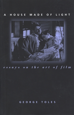 A House Made of Light: Essays on the Art of Film - Toles, George