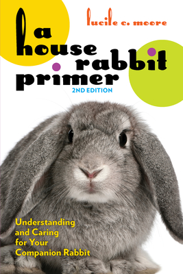 A House Rabbit Primer, 2nd Edition: Understanding and Caring for Your Companion Rabbit - Moore, Lucile C