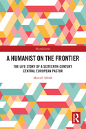 A Humanist on the Frontier: The Life Story of a Sixteenth-Century Central European Pastor