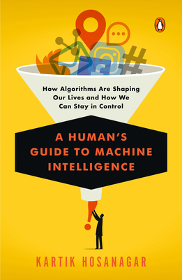 A Human's Guide to Machine Intelligence: How Algorithms Are Shaping Our Lives and How We Can Stay in Control - Hosanagar, Kartik