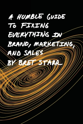 A Humble Guide To Fixing Everything In Brand, Marketing, And Sales - Starr, Bret