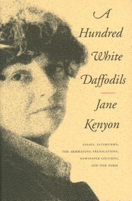 A Hundred White Daffodils: Essays, Interviews, the Akhmatova Translations, Newspaper Columns, and One Poem - Kenyon, Jane, and Hall, Donald (Introduction by)
