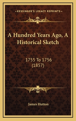 A Hundred Years Ago, a Historical Sketch: 1755 to 1756 (1857) - Hutton, James