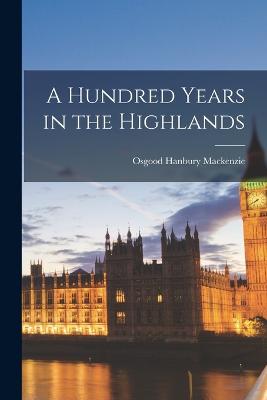 A Hundred Years in the Highlands - MacKenzie, Osgood Hanbury