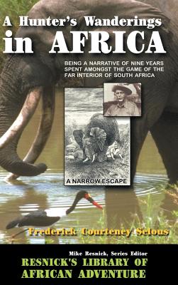 A Hunter's Wanderings in Africa: Being a Narrative of Nine Years Spent Amongst the Game of the Far Interior of South Africa - Selous, Frederick Courteney, and Resnick, Mike (Foreword by)