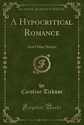 A Hypocritical Romance: And Other Stories (Classic Reprint) - Ticknor, Caroline