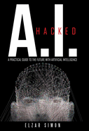 A.I. Hacked: A Practical Guide to the Future with Artificial Intelligence