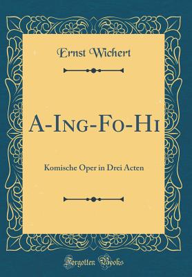 A-Ing-Fo-Hi: Komische Oper in Drei Acten (Classic Reprint) - Wichert, Ernst