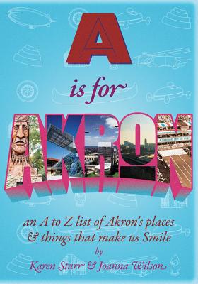 A is for Akron: An A to Z List of Akron's Places & Things That Make Us Smile - Starr, Karen, and Wilson, Joanna