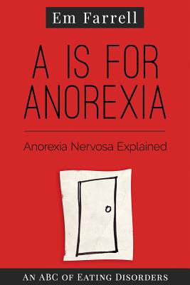 A is for Anorexia: Anorexia Nervosa Explained - Farrell, Em