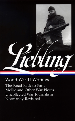 A. J. Liebling: World War II Writings (Loa #181): The Road Back to Paris / Mollie and Other War Pieces / Uncollected War Journalism / Normandy Revisited - Hamill, Pete, Mr. (Editor)