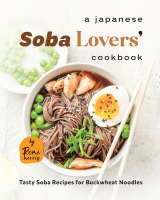 A Japanese Soba Lovers' Cookbook: Tasty Soba Recipes for Buckwheat Noodles - Morris, Remi