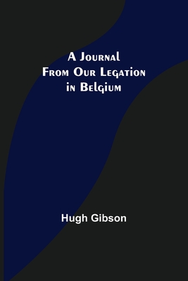 A Journal From Our Legation in Belgium - Gibson, Hugh