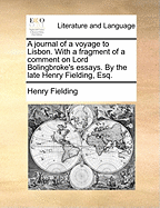 A Journal of a Voyage to Lisbon. with a Fragment of a Comment on Lord Bolingbroke's Essays. by the Late Henry Fielding, Esq
