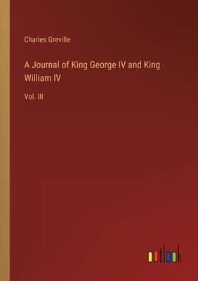 A Journal of King George IV and King William IV: Vol. III - Greville, Charles