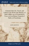 A Journal of the Life, Travels, and Labours in the Work of the Ministry, of John Griffith, Late of Chelmsford in Essex, in Great Britain, Formerly of Darby, in Pennsylvania