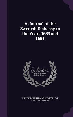 A Journal of the Swedish Embassy in the Years 1653 and 1654 - Whitlocke, Bulstrode, and Reeve, Henry, and Morton, Charles