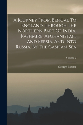 A Journey From Bengal To England, Through The Northern Part Of India, Kashmire, Afghanistan, And Persia, And Into Russia, By The Caspian-sea; Volume 2 - Forster, George