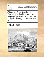 A Journey from London to France and Holland: Or, the Traveller's Useful Vade Mecum. ... by R. Poole, ... Volume 1 of 2