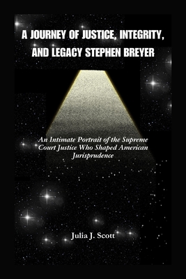 A Journey Of Justice, Integrity, And Legacy Stephen Breyer: An Intimate Portrait of the Supreme Court Justice Who Shaped American Jurisprudence - Scott, Julia J