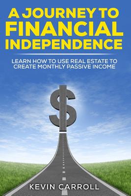 A Journey to Financial Independence: Learn How to Use Real Estate to Create Passive Income - Carroll, Kevin