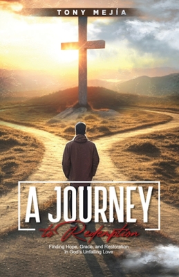 A Journey to Redemption: Finding Hope, Grace, and Restoration in God Unfailing Love - Mejia, Tony