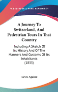 A Journey To Switzerland, And Pedestrian Tours In That Country: Including A Sketch Of Its History And Of The Manners And Customs Of Its Inhabitants (1833)