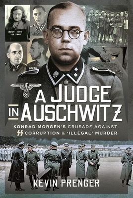 A Judge in Auschwitz: Konrad Morgen's Crusade Against SS Corruption & 'Illegal' Murder - Prenger, Kevin