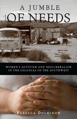 A Jumble of Needs: Women's Activism and Neoliberalism in the Colonias of the Southwest - Dolhinow, Rebecca