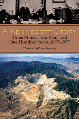 A Kennecott Story: Three Mines, Four Men, and One Hundred Years, 1887-1997 - Hawley, Charles Caldwell