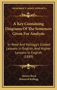 A Key Containing Diagrams Of The Sentences Given For Analysis: In Reed And Kellogg's Graded Lessons In English, And Higher Lessons In English (1889)