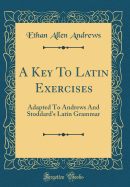 A Key to Latin Exercises: Adapted to Andrews and Stoddard's Latin Grammar (Classic Reprint)