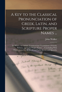 A Key to the Classical Pronunciation of Greek, Latin, and Scripture Proper Names ...: To Which Are Added, Terminational Vocabularies of Greek, Hebrew, and Latin Proper Names ... Concluding With Observations On the Greek and Latin Accent and Quantity