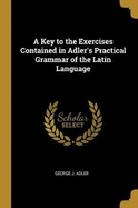 A Key to the Exercises Contained in Adler's Practical Grammar of the Latin Language