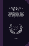 A Key to the Irish Question: Mainly Compiled From the Speeches and Writings of Eminent British Statesmen and Publicists, Past and Present: With Some Chapters On the Reign of Eviction in England and Scotland