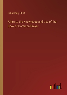 A Key to the Knowledge and Use of the Book of Common Prayer - Blunt, John Henry