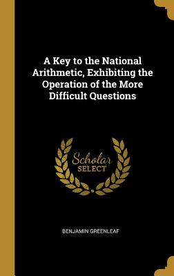 A Key to the National Arithmetic, Exhibiting the Operation of the More Difficult Questions - Greenleaf, Benjamin