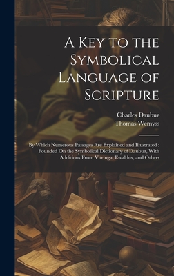 A Key to the Symbolical Language of Scripture: By Which Numerous Passages Are Explained and Illustrated: Founded On the Symbolical Dictionary of Daubuz, With Additions From Vitringa, Ewaldus, and Others - Wemyss, Thomas, and Daubuz, Charles