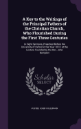 A Key to the Writings of the Principal Fathers of the Christian Church, Who Flourished During the First Three Centuries: In Eight Sermons, Preached Before the University of Oxford in the Year 1813; at the Lecture Founded by the Rev. John Bampton