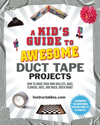 A Kid's Guide to Awesome Duct Tape Projects: How to Make Your Own Wallets, Bags, Flowers, Hats, and Much, Much More! - Instructables Com, and Smith, Nicole (Editor)
