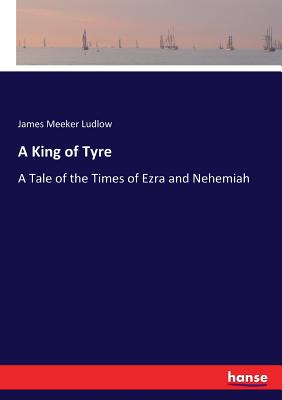 A King of Tyre: A Tale of the Times of Ezra and Nehemiah - Ludlow, James Meeker