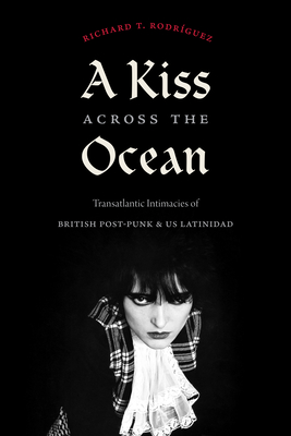 A Kiss across the Ocean: Transatlantic Intimacies of British Post-Punk and US Latinidad - Rodrguez, Richard T