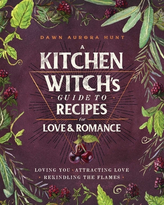 A Kitchen Witch's Guide to Recipes for Love & Romance: Loving You * Attracting Love * Rekindling the Flames: A Cookbook - Hunt, Dawn Aurora