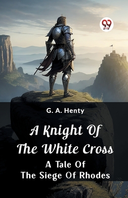 A Knight of the White Cross A Tale of the Siege of Rhodes - Henty, G a