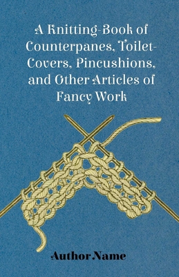 A Knitting-Book of Counterpanes, Toilet-Covers, Pincushions, and Other Articles of Fancy Work - Cupples, George