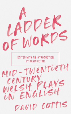 A Ladder of Words: Mid-Twentieth-Century Welsh Plays in English - Cottis, David (Editor)