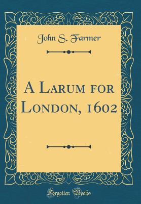 A Larum for London, 1602 (Classic Reprint) - Farmer, John S