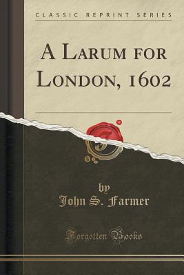 A Larum for London, 1602 (Classic Reprint) - Farmer, John S